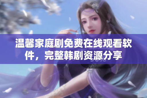 溫馨家庭劇免費在線觀看軟件，完整韓劇資源分享