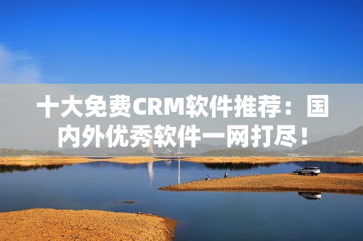 十大免費CRM軟件推薦：國內(nèi)外優(yōu)秀軟件一網(wǎng)打盡！