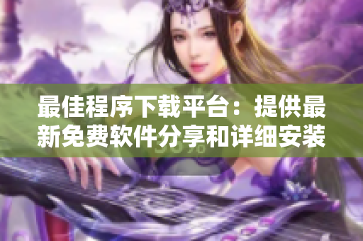 最佳程序下載平臺：提供最新免費軟件分享和詳細安裝教程