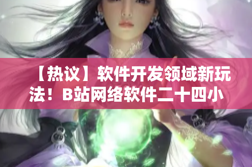 【熱議】軟件開發(fā)領(lǐng)域新玩法！B站網(wǎng)絡(luò)軟件二十四小時(shí)直播間引起熱議