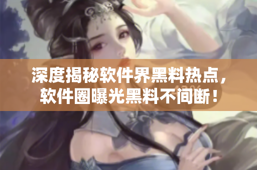 深度揭秘軟件界黑料熱點(diǎn)，軟件圈曝光黑料不間斷！