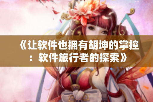 《讓軟件也擁有胡坤的掌控：軟件旅行者的探索》