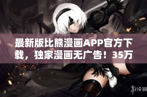 最新版比熊漫畫APP官方下載，獨家漫畫無廣告！35萬+漫迷下載首選！