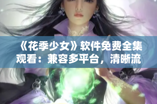 《花季少女》軟件免費(fèi)全集觀看：兼容多平臺，清晰流暢！