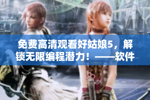 免費高清觀看好姑娘5，解鎖無限編程潛力！——軟件編輯必看的影片