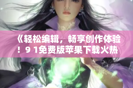 《輕松編輯，暢享創(chuàng)作體驗(yàn)！9 1免費(fèi)版蘋果下載火熱上線！》