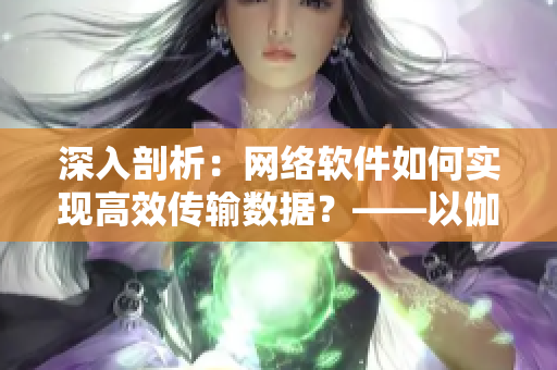 深入剖析：網(wǎng)絡(luò)軟件如何實(shí)現(xiàn)高效傳輸數(shù)據(jù)？——以伽羅腿法為例