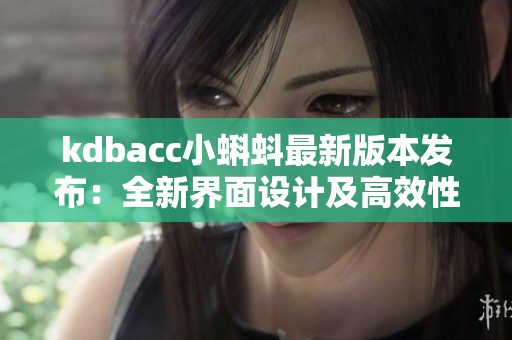 kdbacc小蝌蚪最新版本發(fā)布：全新界面設(shè)計及高效性能升級