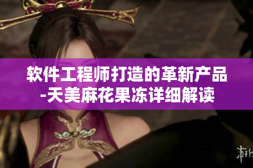 軟件工程師打造的革新產(chǎn)品-天美麻花果凍詳細(xì)解讀