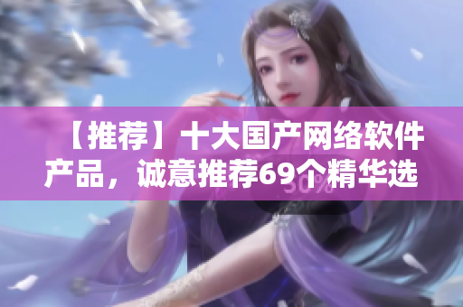 【推薦】十大國(guó)產(chǎn)網(wǎng)絡(luò)軟件產(chǎn)品，誠(chéng)意推薦69個(gè)精華選擇！