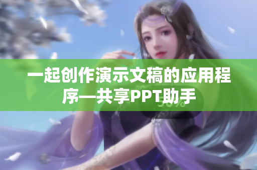 一起創(chuàng)作演示文稿的應(yīng)用程序—共享PPT助手