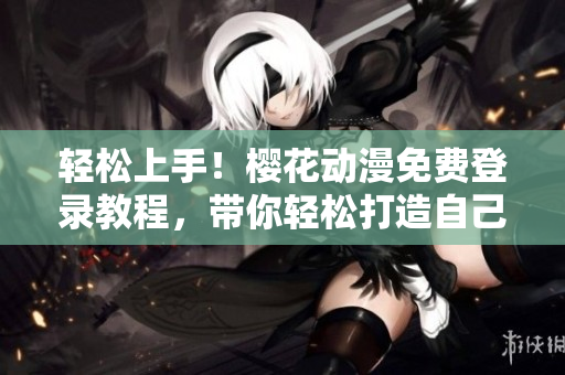 輕松上手！櫻花動(dòng)漫免費(fèi)登錄教程，帶你輕松打造自己的線上軟件世界