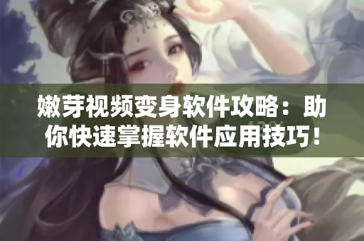 嫩芽視頻變身軟件攻略：助你快速掌握軟件應(yīng)用技巧！