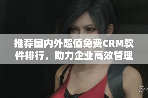 推薦國內(nèi)外超值免費CRM軟件排行，助力企業(yè)高效管理