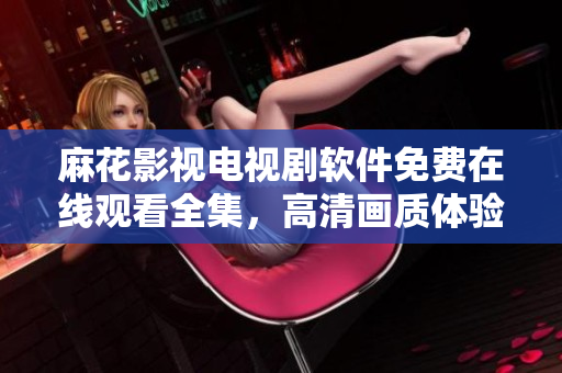 麻花影視電視劇軟件免費在線觀看全集，高清畫質(zhì)體驗