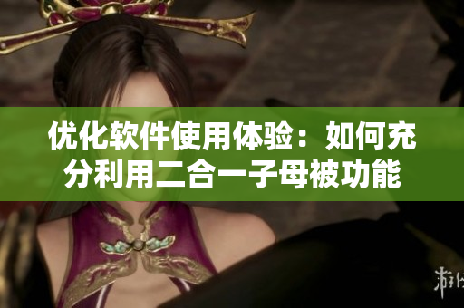 優(yōu)化軟件使用體驗(yàn)：如何充分利用二合一子母被功能