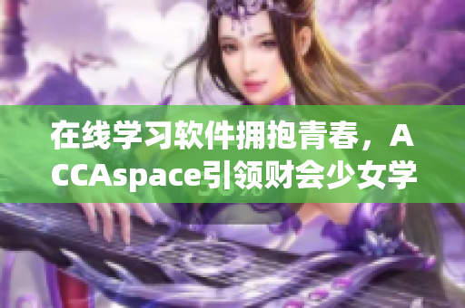 在線學(xué)習(xí)軟件擁抱青春，ACCAspace引領(lǐng)財(cái)會(huì)少女學(xué)習(xí)風(fēng)氣