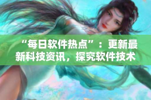 “每日軟件熱點”：更新最新科技資訊，探究軟件技術(shù)前沿
