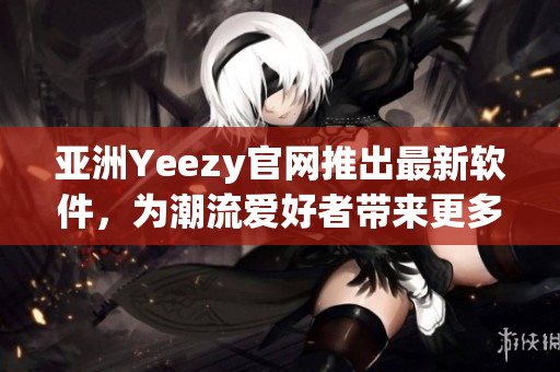 亞洲Yeezy官網(wǎng)推出最新軟件，為潮流愛好者帶來更多便捷體驗(yàn)