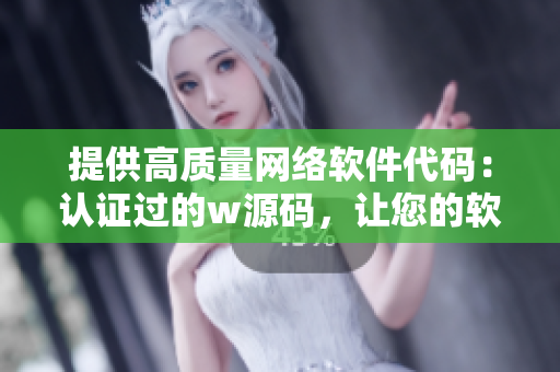 提供高質(zhì)量網(wǎng)絡軟件代碼：認證過的w源碼，讓您的軟件更加安全高效