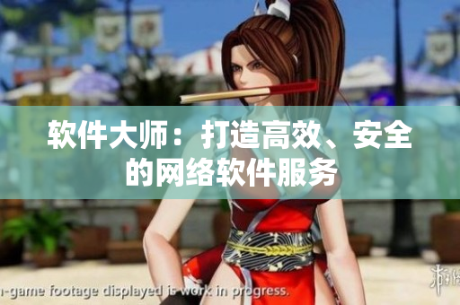 軟件大師：打造高效、安全的網(wǎng)絡(luò)軟件服務(wù)