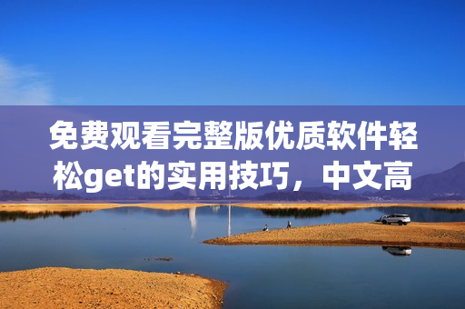免費(fèi)觀看完整版優(yōu)質(zhì)軟件輕松get的實(shí)用技巧，中文高清視頻教程！