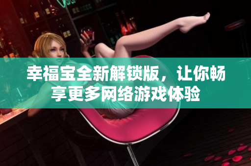 幸福寶全新解鎖版，讓你暢享更多網(wǎng)絡(luò)游戲體驗(yàn)
