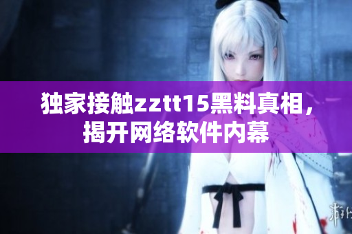 獨(dú)家接觸zztt15黑料真相，揭開網(wǎng)絡(luò)軟件內(nèi)幕