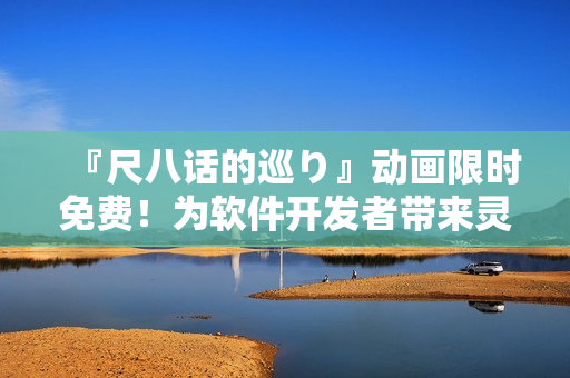 『尺八話的巡り』動(dòng)畫(huà)限時(shí)免費(fèi)！為軟件開(kāi)發(fā)者帶來(lái)靈感啟示！