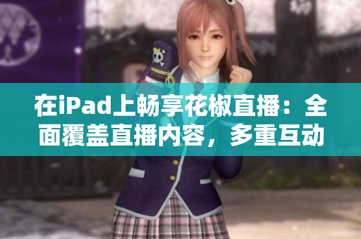 在iPad上暢享花椒直播：全面覆蓋直播內(nèi)容，多重互動(dòng)體驗(yàn)等你來！