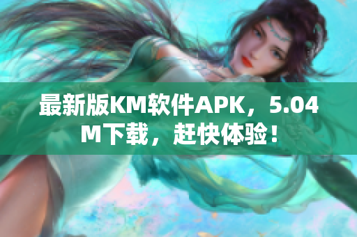最新版KM軟件APK，5.04M下載，趕快體驗(yàn)！