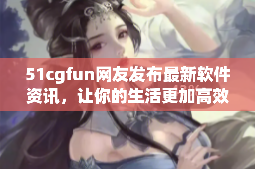 51cgfun網(wǎng)友發(fā)布最新軟件資訊，讓你的生活更加高效！