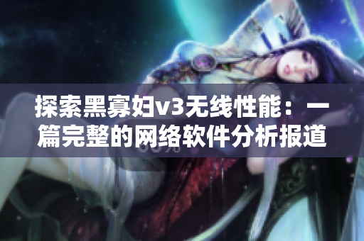 探索黑寡婦v3無(wú)線性能：一篇完整的網(wǎng)絡(luò)軟件分析報(bào)道