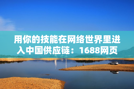 用你的技能在網(wǎng)絡(luò)世界里進入中國供應(yīng)鏈：1688網(wǎng)頁版入口指南
