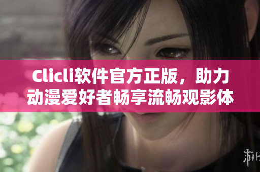 Clicli軟件官方正版，助力動(dòng)漫愛(ài)好者暢享流暢觀影體驗(yàn)