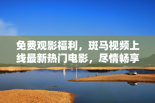 免費觀影福利，斑馬視頻上線最新熱門電影，盡情暢享！
