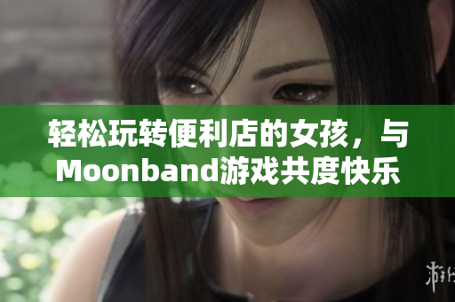輕松玩轉(zhuǎn)便利店的女孩，與Moonband游戲共度快樂時光