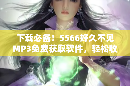 下載必備！5566好久不見MP3免費(fèi)獲取軟件，輕松收藏！