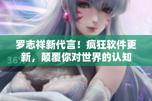 羅志祥新代言！瘋狂軟件更新，顛覆你對(duì)世界的認(rèn)知