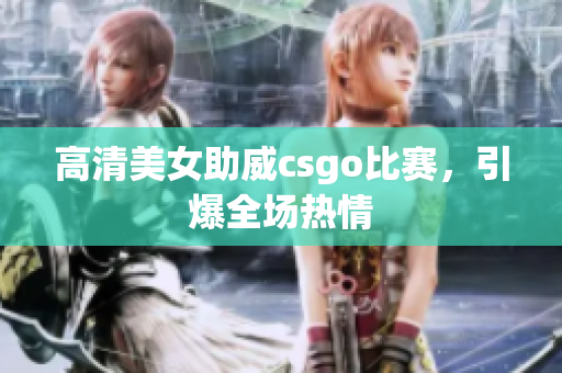 高清美女助威csgo比賽，引爆全場熱情