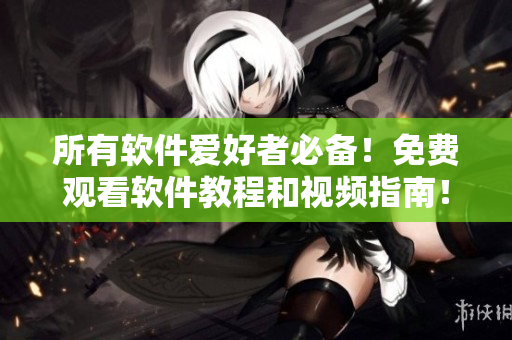 所有軟件愛好者必備！免費觀看軟件教程和視頻指南！