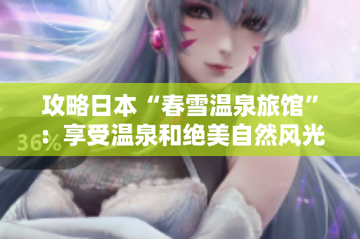 攻略日本“春雪溫泉旅館”：享受溫泉和絕美自然風(fēng)光