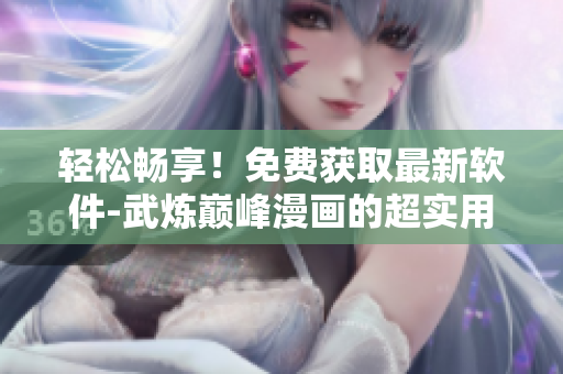 輕松暢享！免費獲取最新軟件-武煉巔峰漫畫的超實用下載指南