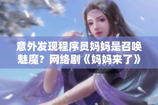 意外發(fā)現(xiàn)程序員媽媽是召喚魅魔？網絡劇《媽媽來了》第一季曝光