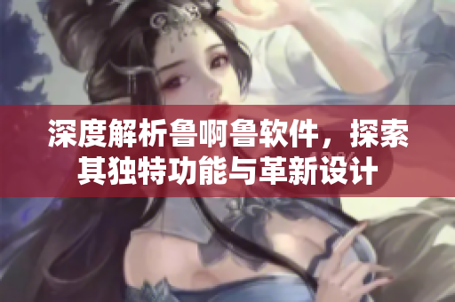 深度解析魯啊魯軟件，探索其獨(dú)特功能與革新設(shè)計(jì)