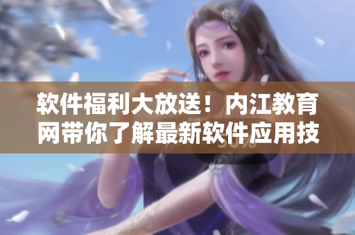 軟件福利大放送！內(nèi)江教育網(wǎng)帶你了解最新軟件應(yīng)用技巧