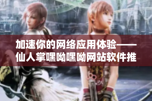 加速你的網(wǎng)絡應用體驗——仙人掌嘿呦嘿呦網(wǎng)站軟件推廣攻略