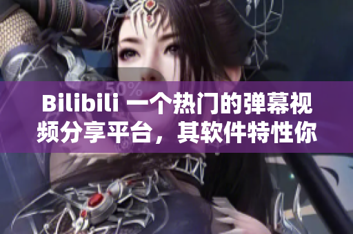 Bilibili 一個熱門的彈幕視頻分享平臺，其軟件特性你了解嗎？