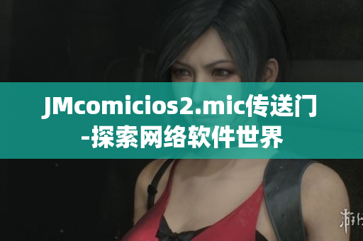 JMcomicios2.mic傳送門-探索網(wǎng)絡(luò)軟件世界