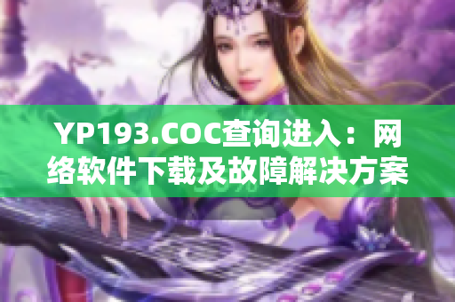 YP193.COC查詢進入：網(wǎng)絡(luò)軟件下載及故障解決方案